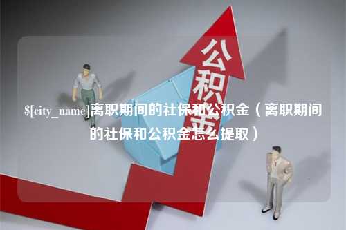 青海离职期间的社保和公积金（离职期间的社保和公积金怎么提取）