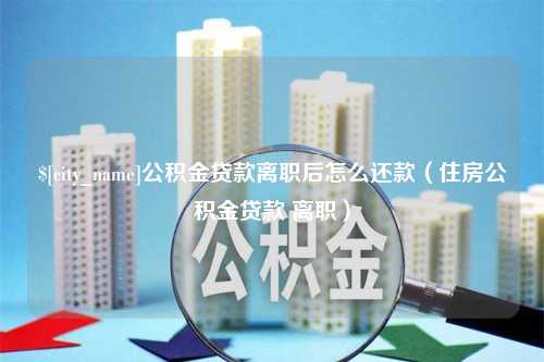 青海公积金贷款离职后怎么还款（住房公积金贷款 离职）