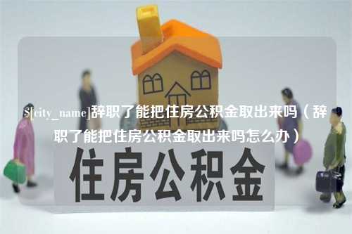 青海辞职了能把住房公积金取出来吗（辞职了能把住房公积金取出来吗怎么办）