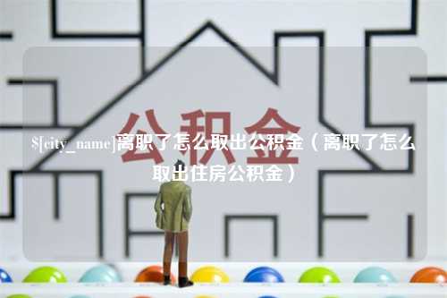 青海离职了怎么取出公积金（离职了怎么取出住房公积金）