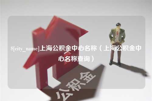 青海上海公积金中心名称（上海公积金中心名称查询）