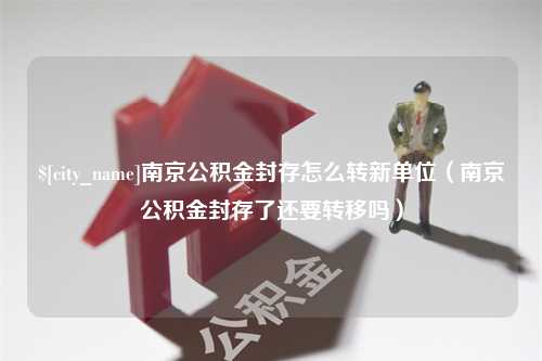 青海南京公积金封存怎么转新单位（南京公积金封存了还要转移吗）