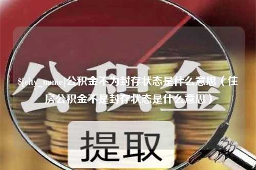 青海公积金不为封存状态是什么意思（住房公积金不是封存状态是什么意思）